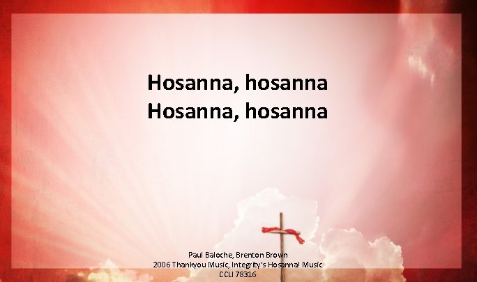 Hosanna, hosanna Paul Baloche, Brenton Brown 2006 Thankyou Music, Integrity's Hosanna! Music CCLI 78316 Hosanna, hosanna Paul Baloche, Brenton Brown 2006 Thankyou Music, Integrity's Hosanna! Music CCLI 78316