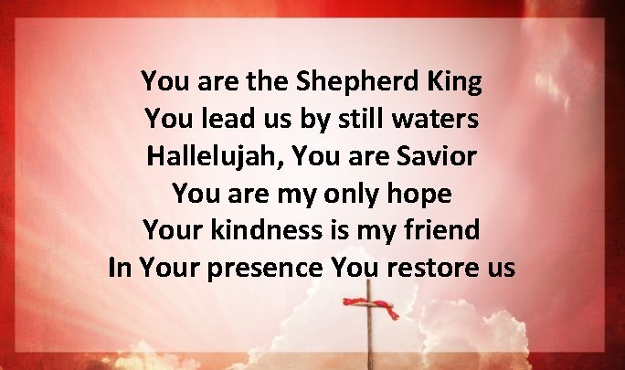 You are the Shepherd King You lead us by still waters Hallelujah, You are You are the Shepherd King You lead us by still waters Hallelujah, You are