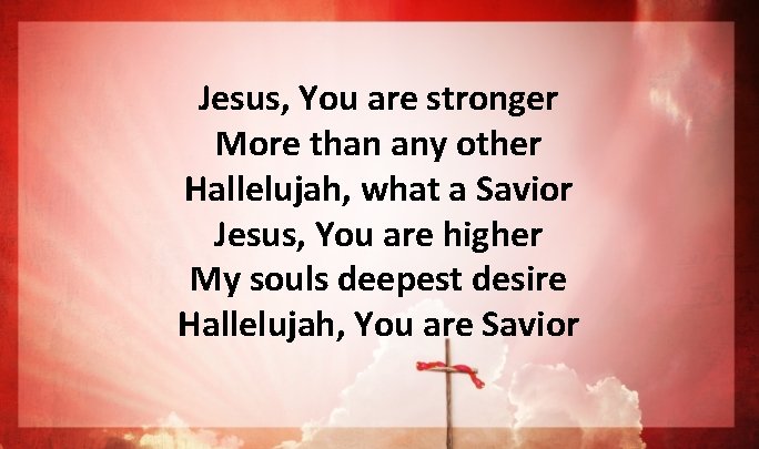 Jesus, You are stronger More than any other Hallelujah, what a Savior Jesus, You Jesus, You are stronger More than any other Hallelujah, what a Savior Jesus, You