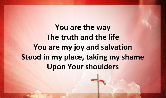You are the way The truth and the life You are my joy and You are the way The truth and the life You are my joy and