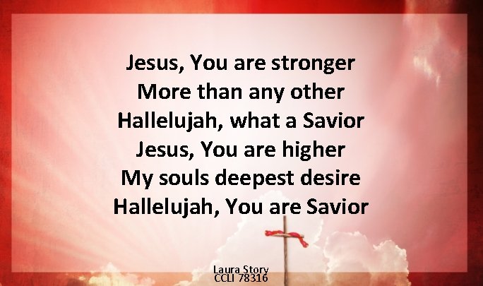 Jesus, You are stronger More than any other Hallelujah, what a Savior Jesus, You Jesus, You are stronger More than any other Hallelujah, what a Savior Jesus, You