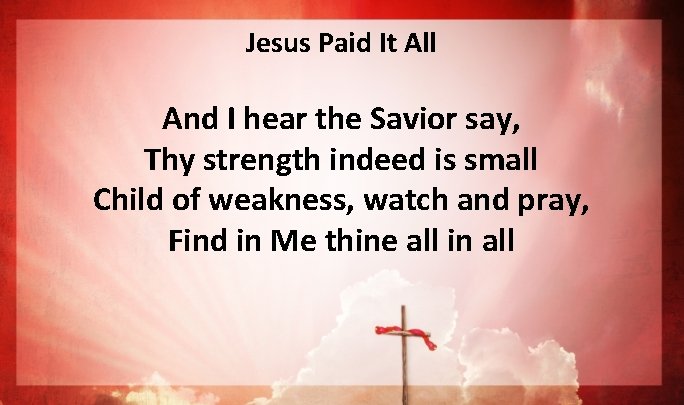 Jesus Paid It All And I hear the Savior say, Thy strength indeed is Jesus Paid It All And I hear the Savior say, Thy strength indeed is
