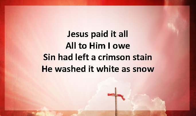 Jesus paid it all All to Him I owe Sin had left a crimson Jesus paid it all All to Him I owe Sin had left a crimson