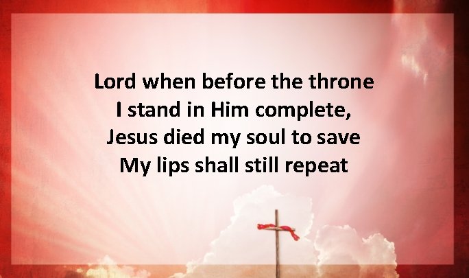 Lord when before throne I stand in Him complete, Jesus died my soul to Lord when before throne I stand in Him complete, Jesus died my soul to