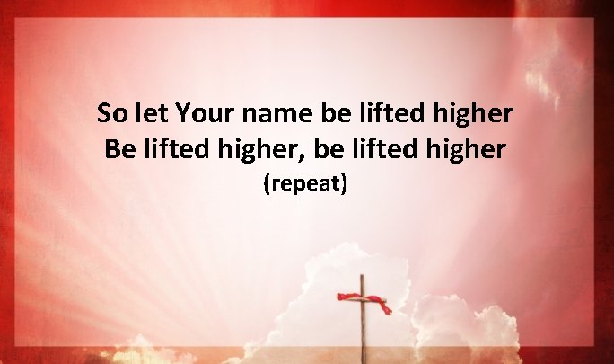 So let Your name be lifted higher Be lifted higher, be lifted higher (repeat) So let Your name be lifted higher Be lifted higher, be lifted higher (repeat)