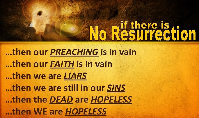 …then our PREACHING is in vain …then our FAITH is in vain …then we …then our PREACHING is in vain …then our FAITH is in vain …then we