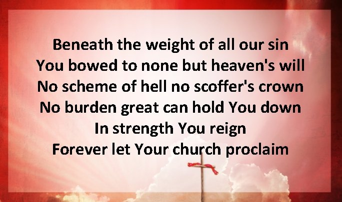 Beneath the weight of all our sin You bowed to none but heaven's will Beneath the weight of all our sin You bowed to none but heaven's will