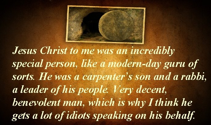 Jesus Christ to me was an incredibly special person, like a modern-day guru of Jesus Christ to me was an incredibly special person, like a modern-day guru of