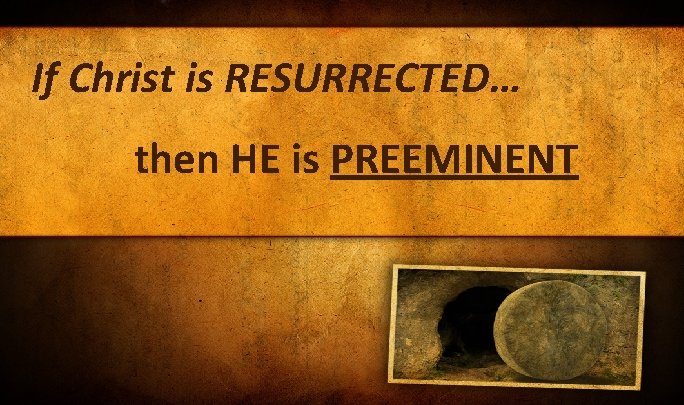 If Christ is RESURRECTED… then HE is PREEMINENT If Christ is RESURRECTED… then HE is PREEMINENT