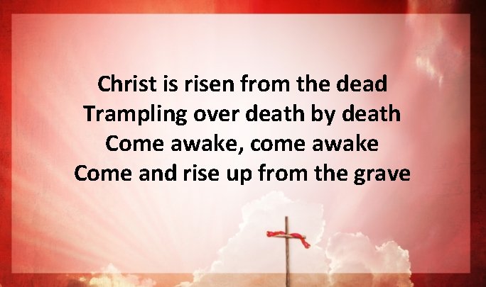 Christ is risen from the dead Trampling over death by death Come awake, come Christ is risen from the dead Trampling over death by death Come awake, come