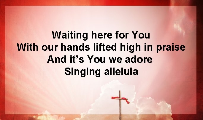 Waiting here for You With our hands lifted high in praise And it’s You Waiting here for You With our hands lifted high in praise And it’s You