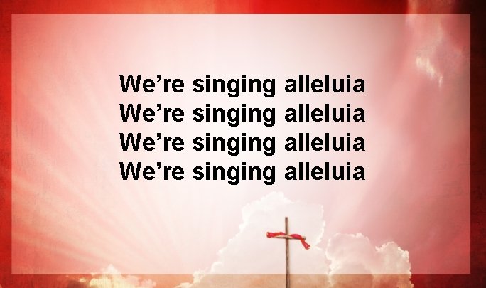 We’re singing alleluia We’re singing alleluia
