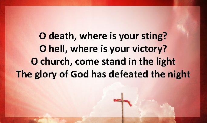 O death, where is your sting? O hell, where is your victory? O church, O death, where is your sting? O hell, where is your victory? O church,