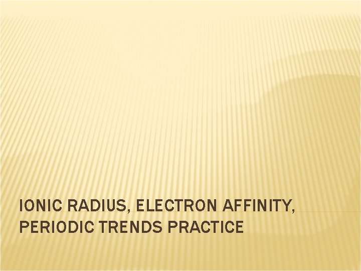 IONIC RADIUS, ELECTRON AFFINITY, PERIODIC TRENDS PRACTICE 