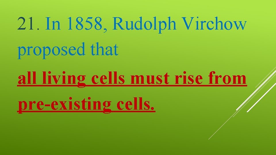 21. In 1858, Rudolph Virchow proposed that all living cells must rise from pre-existing