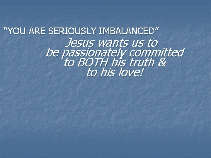 “YOU ARE SERIOUSLY IMBALANCED” Jesus wants us to be passionately committed to BOTH his