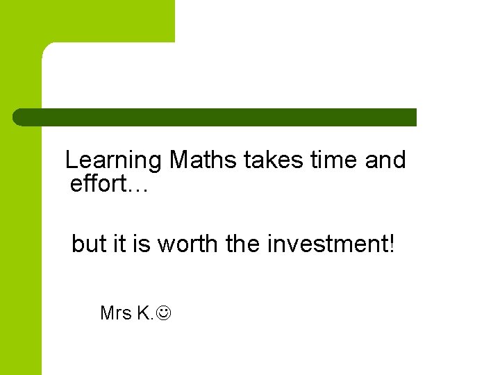 Learning Maths takes time and effort… but it is worth the investment! Mrs K.