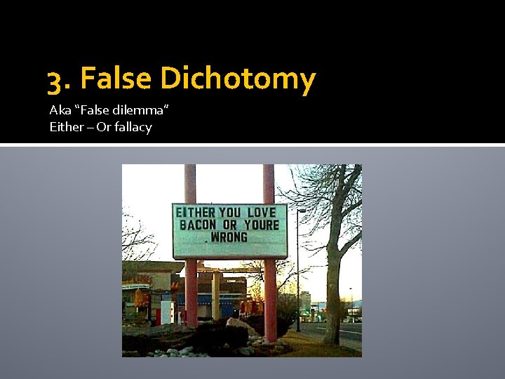3. False Dichotomy Aka “False dilemma” Either – Or fallacy 