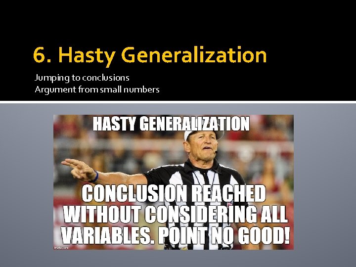 6. Hasty Generalization Jumping to conclusions Argument from small numbers 