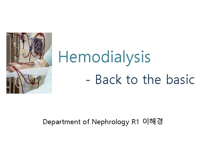 Hemodialysis - Back to the basic Department of Nephrology R 1 이해경 