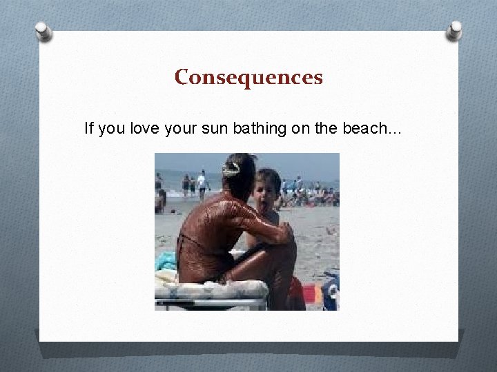 Consequences If you love your sun bathing on the beach… Consequences If you love your sun bathing on the beach…