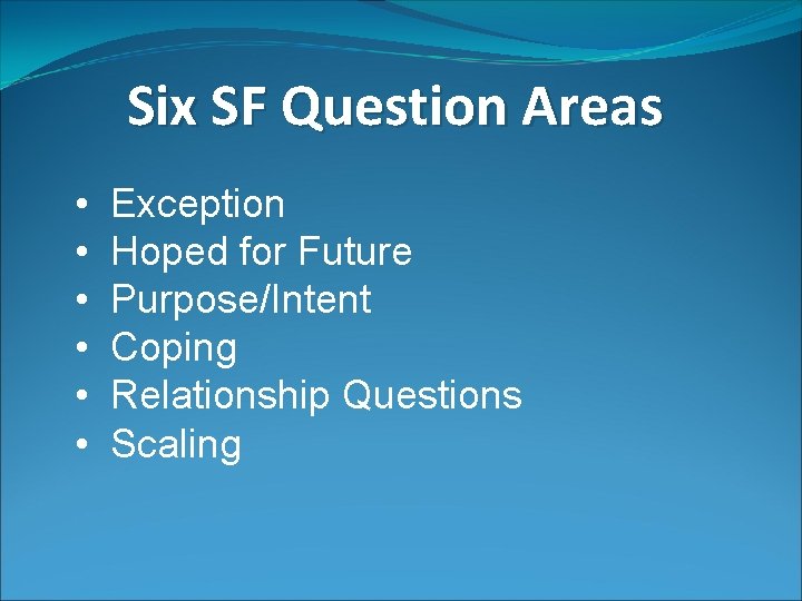 Six SF Question Areas • • • Exception Hoped for Future Purpose/Intent Coping Relationship