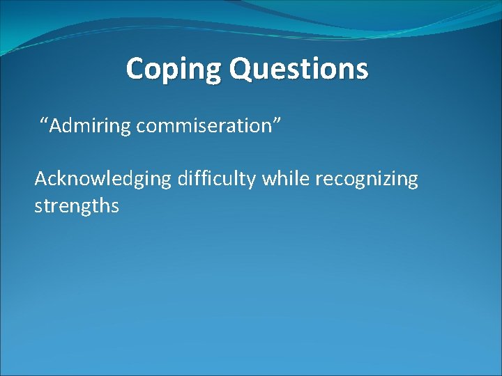 Coping Questions “Admiring commiseration” Acknowledging difficulty while recognizing strengths 