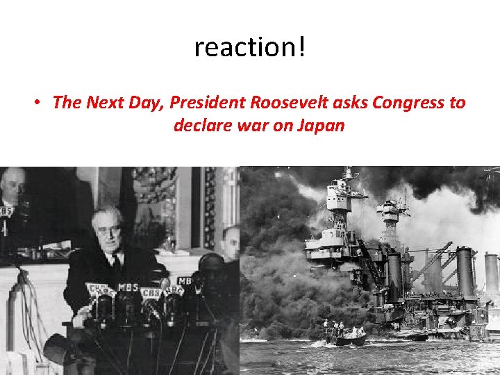 reaction! • The Next Day, President Roosevelt asks Congress to declare war on Japan