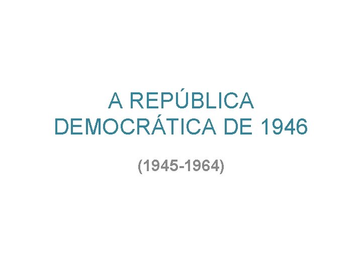 A REPÚBLICA DEMOCRÁTICA DE 1946 (1945 -1964) 