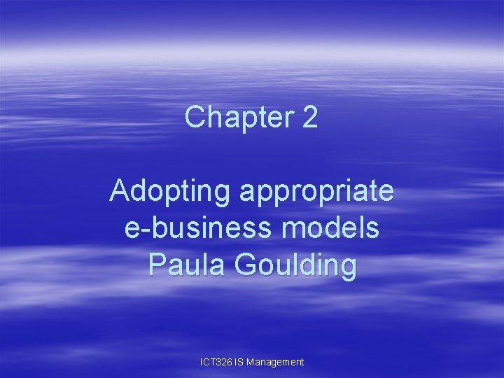 Chapter 2 Adopting appropriate e-business models Paula Goulding ICT 326 IS Management 