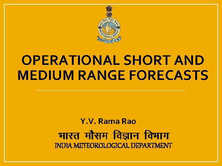 OPERATIONAL SHORT AND MEDIUM RANGE FORECASTS Y. V. Rama Rao INDIA METEOROLOGICAL DEPARTMENT 