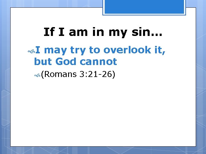 If I am in my sin… I may try to overlook it, but God