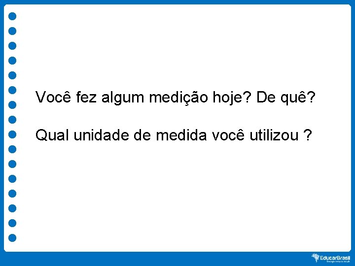 Você fez algum medição hoje? De quê? Qual unidade de medida você utilizou ?