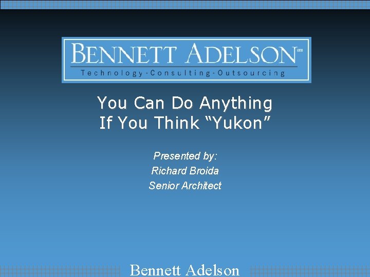 You Can Do Anything If You Think “Yukon” Presented by: Richard Broida Senior Architect