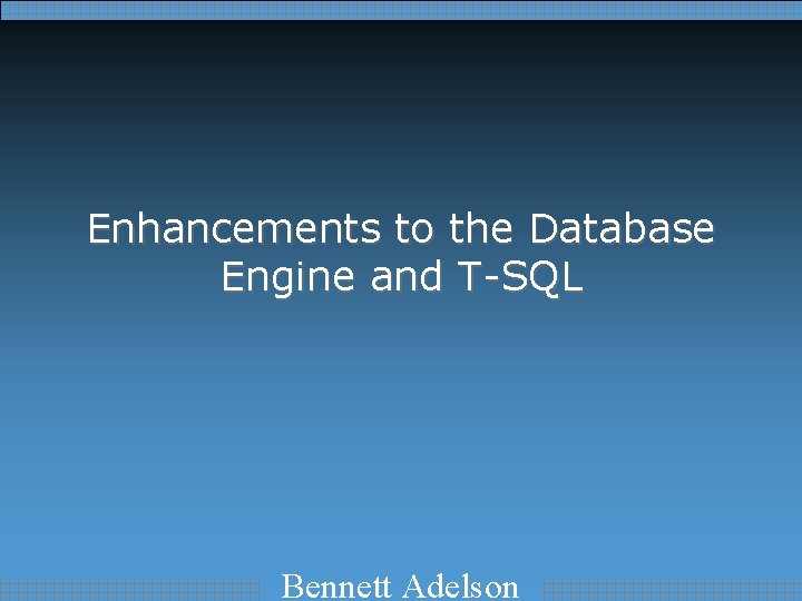 Enhancements to the Database Engine and T-SQL Bennett Adelson 