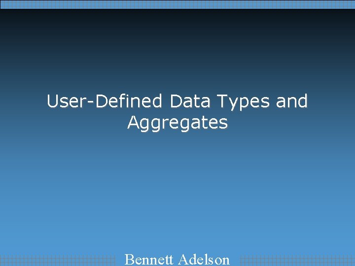 User-Defined Data Types and Aggregates Bennett Adelson 