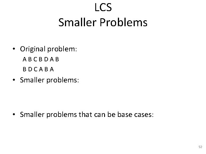 LCS Smaller Problems • Original problem: ABCBDAB BDCABA • Smaller problems: • Smaller problems