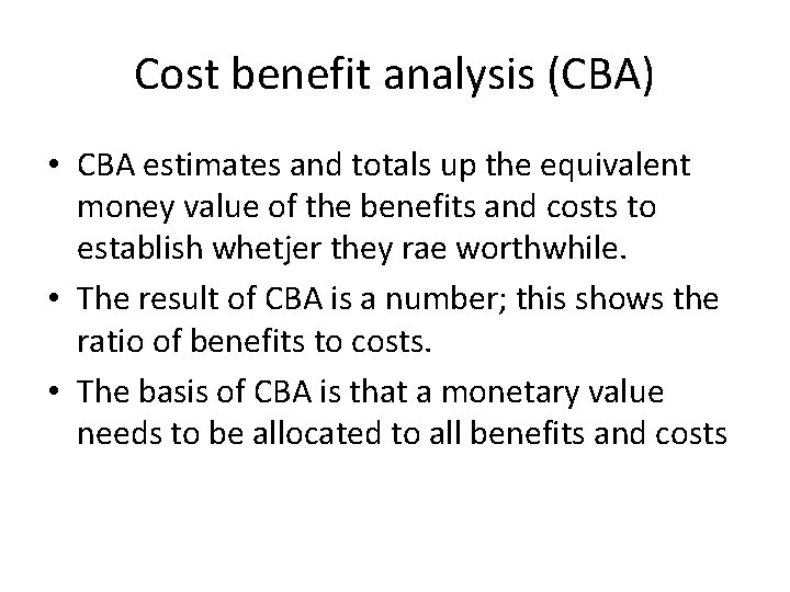 Cost benefit analysis (CBA) • CBA estimates and totals up the equivalent money value