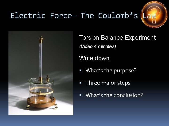 Electric Force— The Coulomb’s Law Torsion Balance Experiment (Video 4 minutes) Write down: What’s