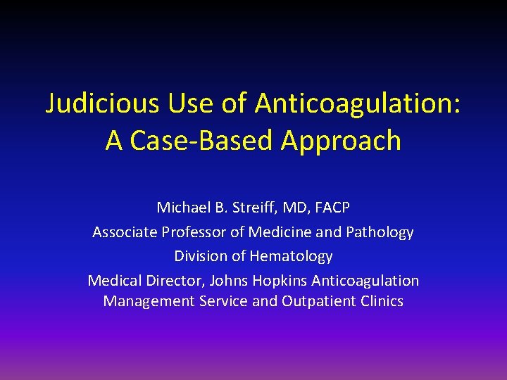 Judicious Use of Anticoagulation: A Case-Based Approach Michael B. Streiff, MD, FACP Associate Professor