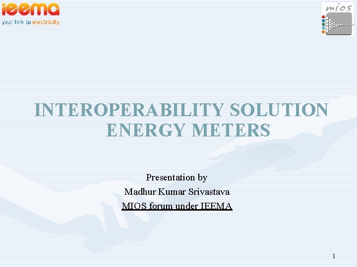 INTEROPERABILITY SOLUTION ENERGY METERS Presentation by Madhur Kumar Srivastava MIOS forum under IEEMA 1
