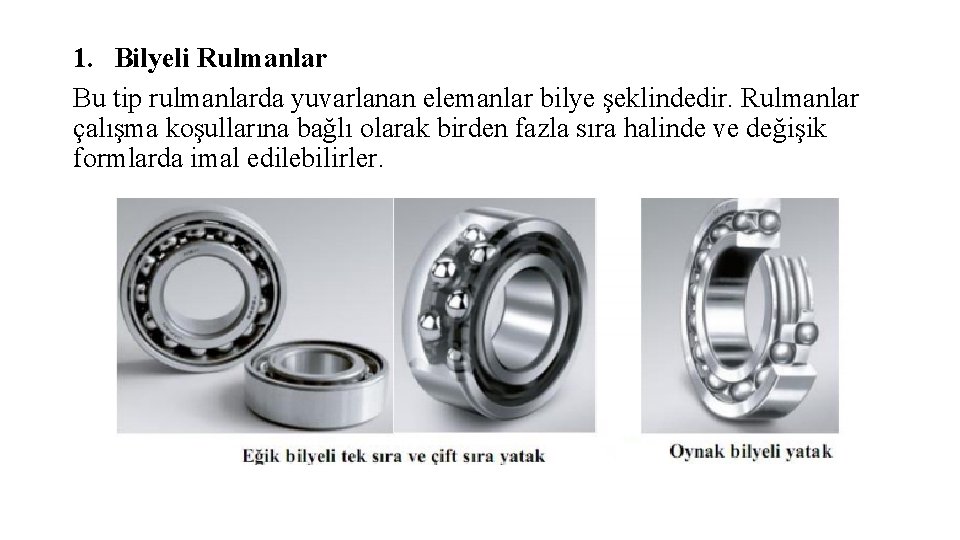 1. Bilyeli Rulmanlar Bu tip rulmanlarda yuvarlanan elemanlar bilye şeklindedir. Rulmanlar çalışma koşullarına bağlı 1. Bilyeli Rulmanlar Bu tip rulmanlarda yuvarlanan elemanlar bilye şeklindedir. Rulmanlar çalışma koşullarına bağlı