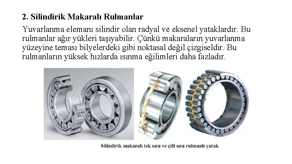 2. Silindirik Makaralı Rulmanlar Yuvarlanma elemanı silindir olan radyal ve eksenel yataklardır. Bu rulmanlar 2. Silindirik Makaralı Rulmanlar Yuvarlanma elemanı silindir olan radyal ve eksenel yataklardır. Bu rulmanlar
