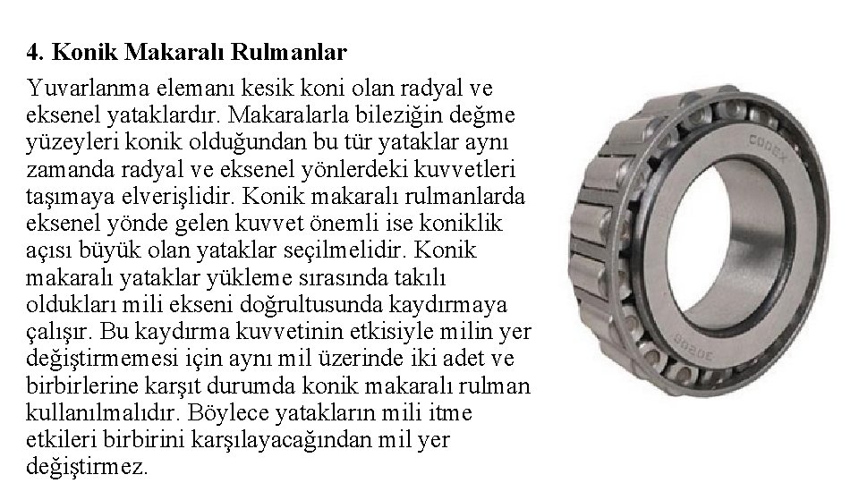 4. Konik Makaralı Rulmanlar Yuvarlanma elemanı kesik koni olan radyal ve eksenel yataklardır. Makaralarla 4. Konik Makaralı Rulmanlar Yuvarlanma elemanı kesik koni olan radyal ve eksenel yataklardır. Makaralarla