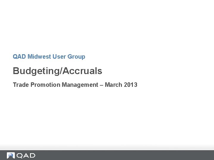 QAD Midwest User Group Budgeting/Accruals Trade Promotion Management – March 2013 QAD Midwest User Group Budgeting/Accruals Trade Promotion Management – March 2013