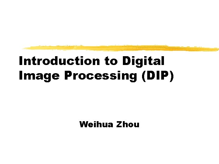 Introduction to Digital Image Processing (DIP) Weihua Zhou 