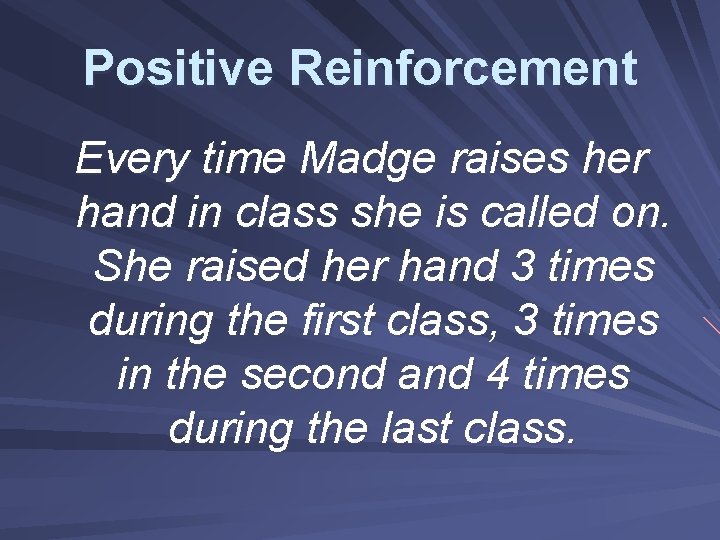 Positive Reinforcement Every time Madge raises her hand in class she is called on.