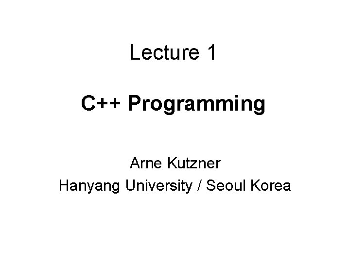 Lecture 1 C++ Programming Arne Kutzner Hanyang University / Seoul Korea 