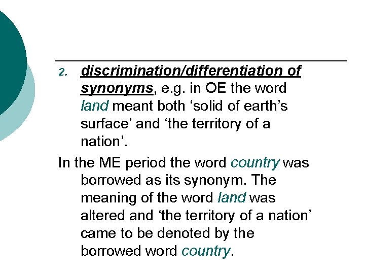 discrimination/differentiation of synonyms, e. g. in OE the word land meant both ‘solid of