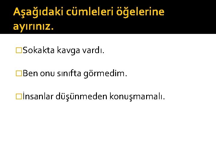 Aşağıdaki cümleleri öğelerine ayırınız. �Sokakta kavga vardı. �Ben onu sınıfta görmedim. �İnsanlar düşünmeden konuşmamalı.